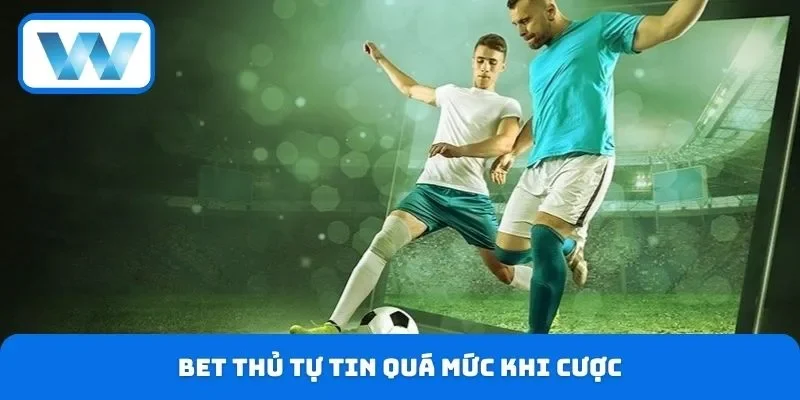Bet thủ tự tin quá mức khi cược
