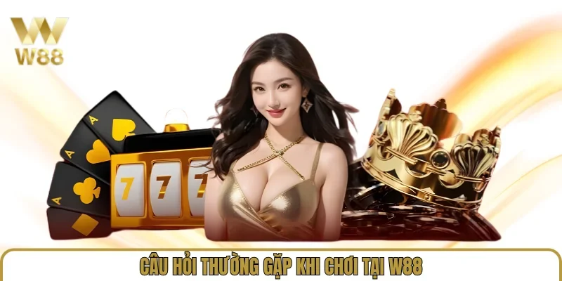 Câu hỏi thường gặp khi chơi tại W88